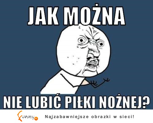 Jak można nie lubić piłki nożnej? :D