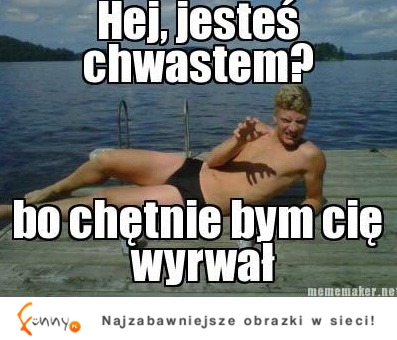 Hej, jesteś chwastem? Bo rwał... :D