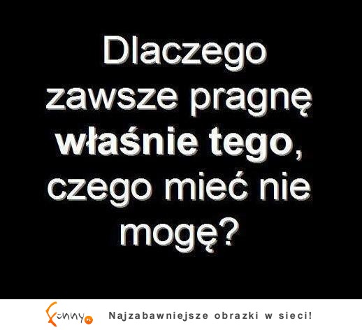 Pragnę tego, czego nie mogę mieć!