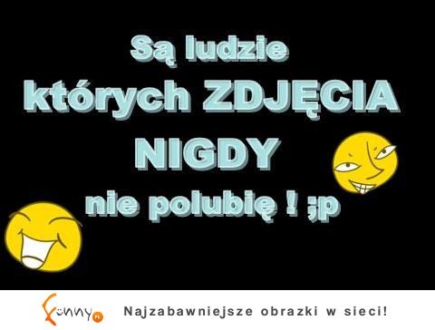 Są ludzie których ZDJĘCIA NIGDy niepolubię! :)