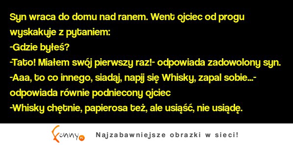 Syn wraca do domu nad ranem! Opowiado ojcu że dzisiaj był jego pierwszy raz! haha :D