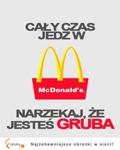 Jedz cały czas w McDonaldzie, narzekaj, że jesteś... ;)