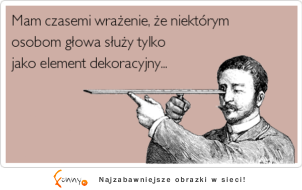 Mam czasami wrażenie że niektórym osobom głowa śłuży tylko jak element dekoracyjny