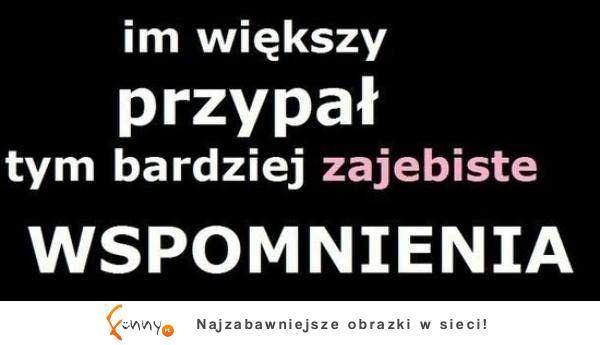 im większe przypał tym bardziej zajebiste WSPOMNIENIA :)