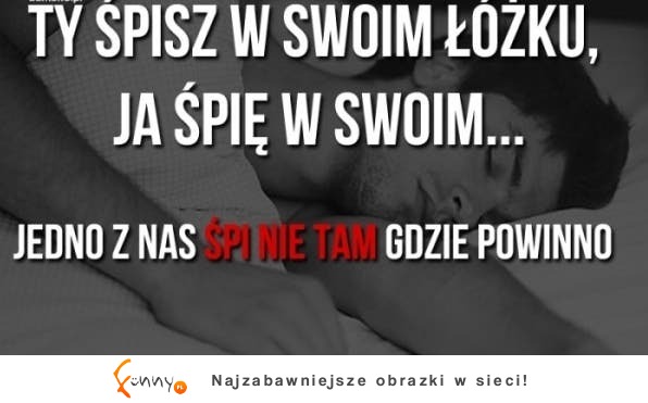 Jedno z nas śpi nie tam gdzie powinno ;)