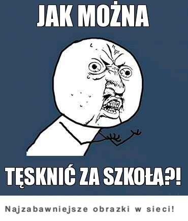 No właśnie jak można tęsknić za szkołą! :D