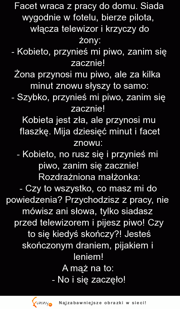 HEHE Typowy facet wracający do domu, żąda piwa, pilota i spokoju. Bo wie, że zaraz się zacznie...