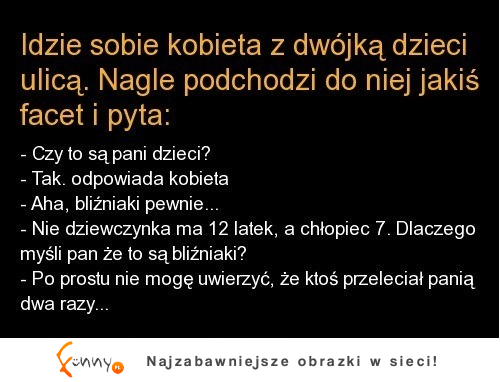 Kawał idzie sobie kobieta z dwójką dzieci ulicą. nagle podchodzi do niej jakiś facet i pyta... :)