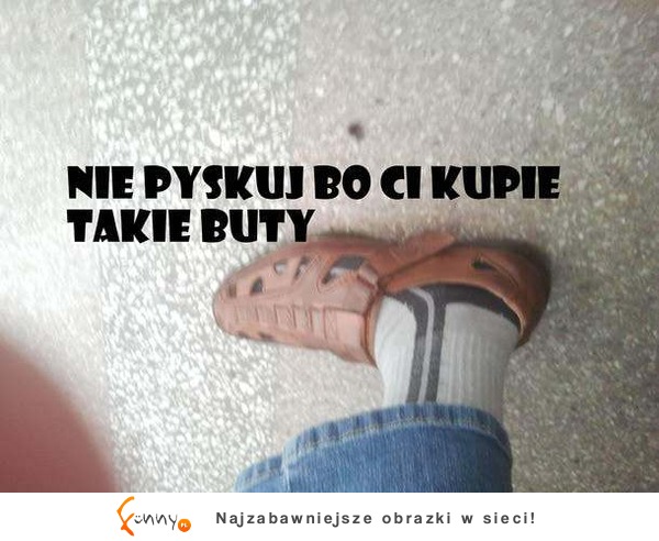 Nie pyskuj, bo ... :D