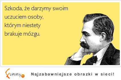 Szkoda, że darzymy swoim uczuciem osoby którym niestety brakuje mózgu