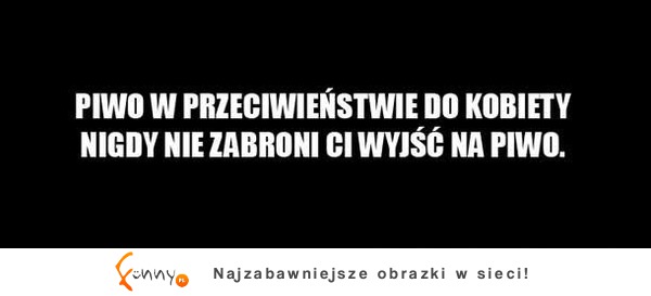 Piwo w przeciwieństwie do kobiety :D