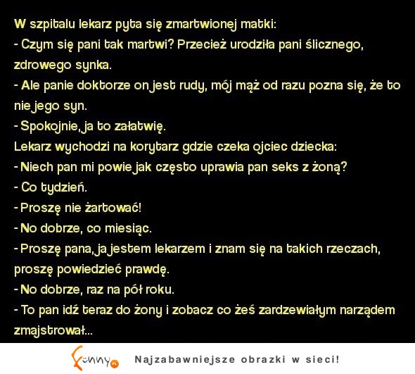 Kawał panie doktorze on jest rudy, mój mąż od razu pozna się, że to nie jego syn... MEGA KAWAŁ ;D