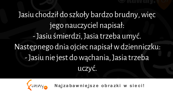 Jasiu chodził do szkoły bardzo brudny, więc jego nauczyciel napisał: "-Jasiu śmierdzi, Jasia trzeba umyć" ZOBACZ reakcję OJCA haha :D