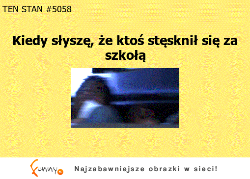 Kiedy słyszę, że ktoś stęsknił się za szkołą :D