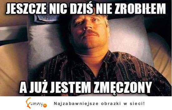 Jeszcze nic nie zrobiłem a już jestem zmęczony.