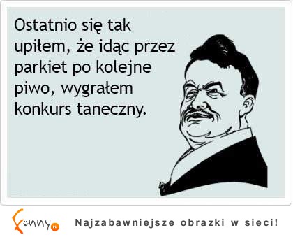 Ostatnio się tak upiłem że idąc przez parkiet po kojelne piwo wygrałem konkurs taneczny