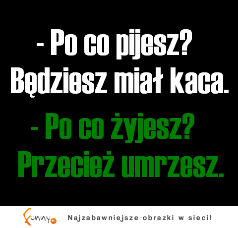 - Po co pijesz? :D