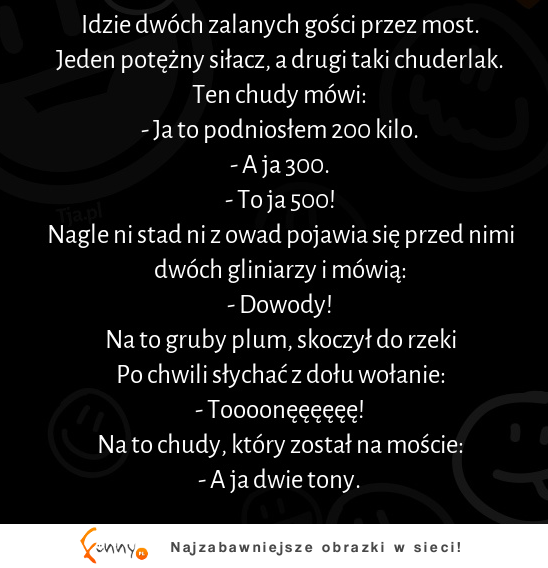 Idzie dwóch zalanych gości przez most. Jeden potężny siłacz, a drugi taki chuderlak :D