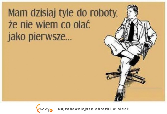 Mam dzisiaj tyle roboty