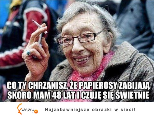 Co ty chrzanisz, że papierosy zabijają