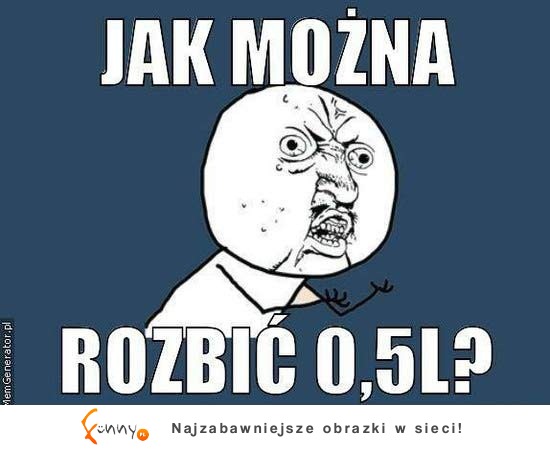 Jak można rozbić 0,5L?