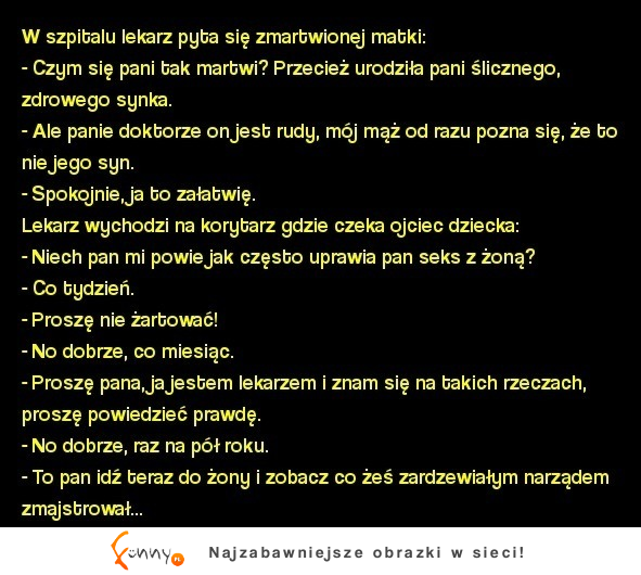 Kawał: panie doktorze on jest rudy, mój mąż od razu pozna się, że to nie jego syn. MEGA KAWAŁ :D