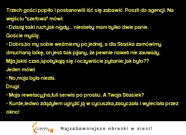 Kawał dnia: Trzech gości popiło i postanowili iść się zabawić. Poszli do agencji...