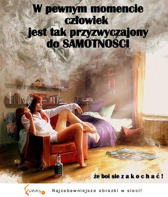 W pewnym momencie jest się tak przyzwyczajonym do samotności,że boi się...