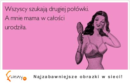 Niektórzy całe życie szukają drugiej połówki, a ja...