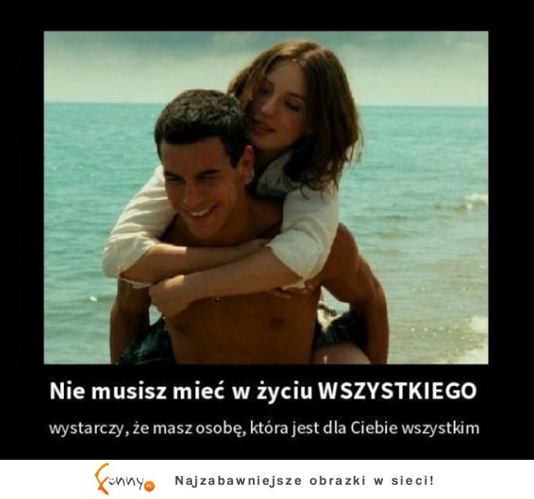 Nie musisz mieć w życiu wszystkiego, wystarczy że masz...