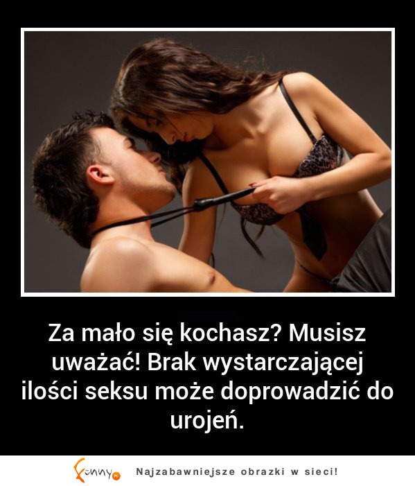 Czym grozi niewystarczająca ilość SEXU Masakra! :)