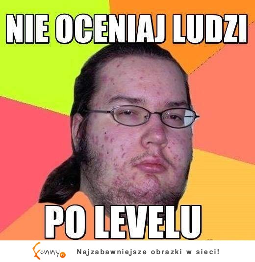 Pamiętaj nie oceniaj ludzi po lvl :)