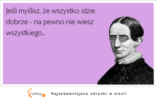 Jeśli myślisz, że wszystko idzie dobrze :)