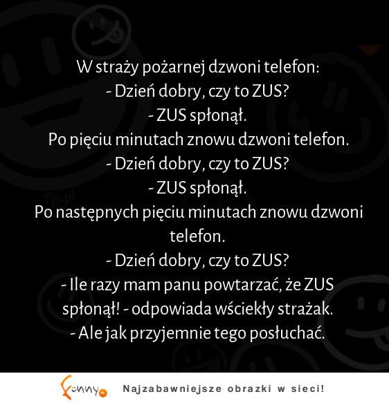 W straży pożarnej dzwoni telefon.  "Dzień dobry, czy to ZUS" :D