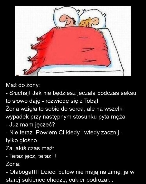 Mąż do żony  Słuchaj! Jak nie będziesz jęczała podczas seksu, to słowo daję  rozwiodę się z Tobą!