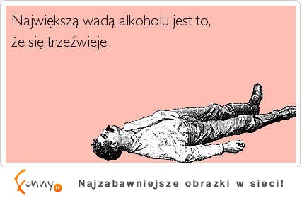 Największą wada alkoholu jest to, że się trzeźwieje :D