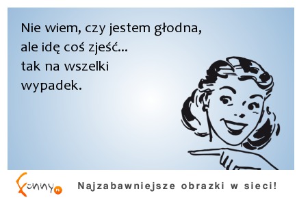 Nie wiem, czy jestem głodna, ale idę coś zjeść...