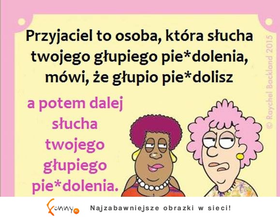 Przyjaciel to osoba, która słucha twojego głupiego