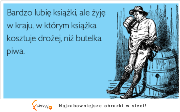 Bardzo lubię książki, ale żyje w kraju, w którym książka kosztuje drożej, niż butelka piwa :)