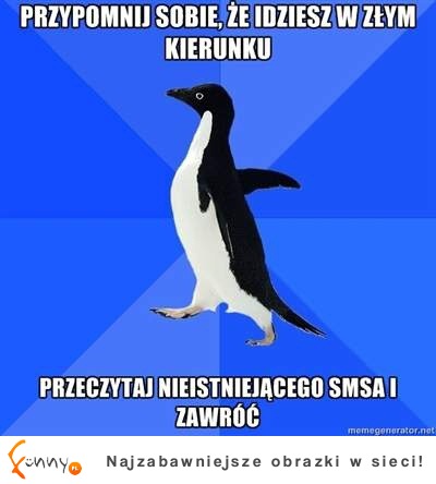 Przypomnij sobie, że idziesz w złym kierunku... :D