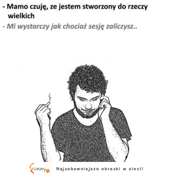 Mamo, jestem stworzony do rzeczy wielkich!