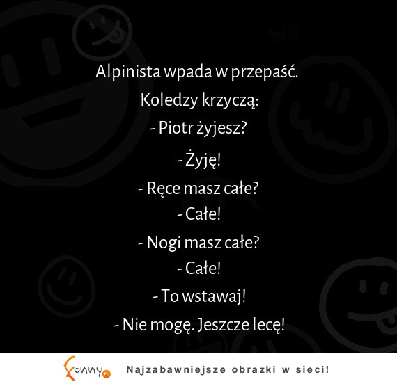 Alpinista wpada w przepaść i koledzy pytają go, czy jest cały, a on na to, że ...