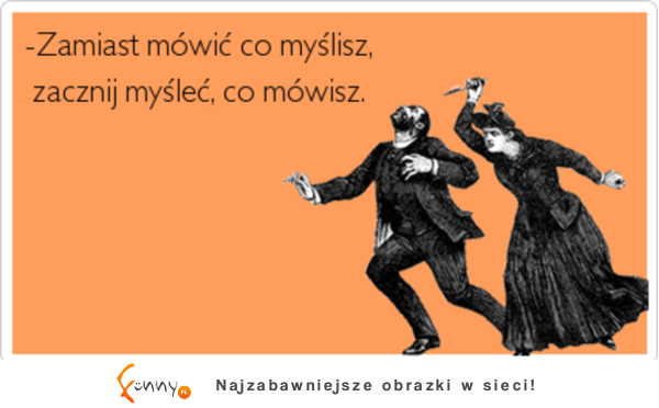 Zamiast mówic co myślisz, zacznij myśleć, co mówisz.