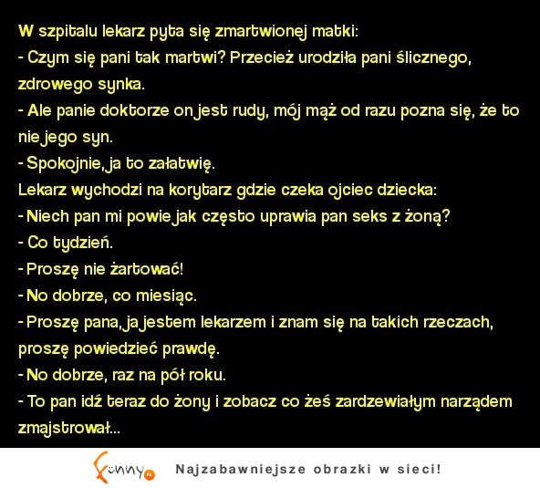 Kawał panie doktorze on jest rudy, mój mąż od razu pozna się, że to nie jego syn MEGA KAWAŁ :D