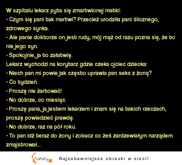 Kawał panie doktorze on jest rudy, mój mąż od razu pozna się, że to nie jego syn MEGA KAWAŁ :D