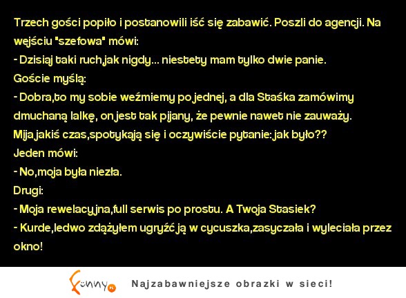 Kawał dnia Trzech gości popiło i postanowili iść się zabawić. Poszli do agencji...