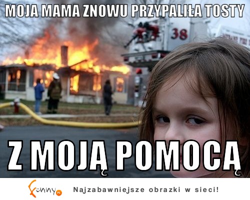 Moja mama znowu przypaliła tosty! :P