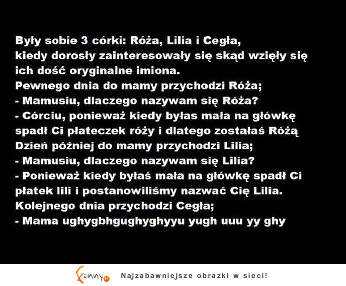 Matka miąła trzy córki Różę, Lilię i Cegłę. Pewne dnia spytały się dlaczego mają takie imiona.. Dlaczego cegła