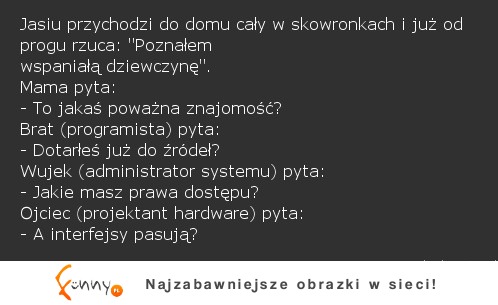 Jasiu przychodzi do domu cały w skowronkach i juz od progu rzuca: "Poznałem wspaniałą dziewczynę" :D