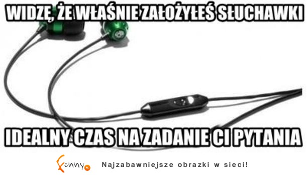 WIDZĘ, ŻE WŁAŚNIE ZAŁOŻYŁEŚ SŁUCHAWKI